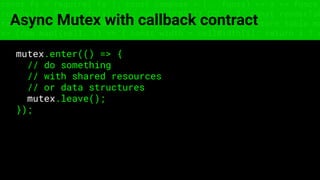 const fs = require('fs'); const compose = (...funcs) => x => funcs.
reduce((x, fn) => fn(x), x); const DENSITY_COL = 3; const renderTab
table => { const cellWidth = [18, 10, 8, 8, 18, 6]; return table.ma
=> (row.map((cell, i) => { const width = cellWidth[i]; return i ? c
Async Mutex with callback contract
mutex.enter(() => {
// do something
// with shared resources
// or data structures
mutex.leave();
});
 