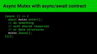const fs = require('fs'); const compose = (...funcs) => x => funcs.
reduce((x, fn) => fn(x), x); const DENSITY_COL = 3; const renderTab
table => { const cellWidth = [18, 10, 8, 8, 18, 6]; return table.ma
=> (row.map((cell, i) => { const width = cellWidth[i]; return i ? c
Async Mutex with async/await contract
(async () => {
await mutex.enter();
// do something
// with shared resources
// or data structures
mutex.leave();
})();
 