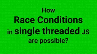 const fs = require('fs'); const compose = (...funcs) => x => funcs.
reduce((x, fn) => fn(x), x); const DENSITY_COL = 3; const renderTab
table => { const cellWidth = [18, 10, 8, 8, 18, 6]; return table.ma
=> (row.map((cell, i) => { const width = cellWidth[i]; return i ? c
toString().padStart(width) : cell.padEnd(width); }).join(''))).join
}; const proportion = (max, val) => Math.round(val * 100 / max); co
calcProportion = table => { table.sort((row1, row2) => row2[DENSITY
row1[DENSITY_COL]); const maxDensity = table[0][DENSITY_COL]; table
forEach(row => { row.push(proportion(maxDensity, row[DENSITY_COL]))
return table; }; const getDataset = file => { const lines = fs.read
FileSync(file, 'utf8').toString().split('n'); lines.shift(); lines
return lines.map(line => line.split(',')); }; const main = compose
(getDataset, calcProportion, renderTable); const fs = require('fs'
compose = (...funcs) => x => funcs.reduce((x, fn) => fn(x), x); con
DENSITY_COL = 3; const renderTable = table => { const cellWidth = [
8, 8, 18, 6]; return table.map(row => (row.map((cell, i) => { const
= cellWidth[i]; return i ? cell.toString().padStart(width) : cell.p
(width); }).join(''))).join('n'); }; const proportion = (max, val)
How
Race Conditions
in single threaded JS
are possible?
 