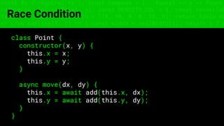 const fs = require('fs'); const compose = (...funcs) => x => funcs.
reduce((x, fn) => fn(x), x); const DENSITY_COL = 3; const renderTab
table => { const cellWidth = [18, 10, 8, 8, 18, 6]; return table.ma
=> (row.map((cell, i) => { const width = cellWidth[i]; return i ? c
Race Condition
class Point {
constructor(x, y) {
this.x = x;
this.y = y;
}
async move(dx, dy) {
this.x = await add(this.x, dx);
this.y = await add(this.y, dy);
}
}
 