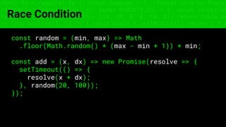 const fs = require('fs'); const compose = (...funcs) => x => funcs.
reduce((x, fn) => fn(x), x); const DENSITY_COL = 3; const renderTab
table => { const cellWidth = [18, 10, 8, 8, 18, 6]; return table.ma
=> (row.map((cell, i) => { const width = cellWidth[i]; return i ? c
Race Condition
const random = (min, max) => Math
.floor(Math.random() * (max - min + 1)) + min;
const add = (x, dx) => new Promise(resolve => {
setTimeout(() => {
resolve(x + dx);
}, random(20, 100));
});
 