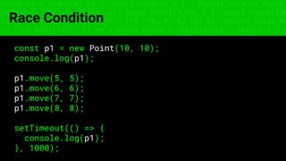 const fs = require('fs'); const compose = (...funcs) => x => funcs.
reduce((x, fn) => fn(x), x); const DENSITY_COL = 3; const renderTab
table => { const cellWidth = [18, 10, 8, 8, 18, 6]; return table.ma
=> (row.map((cell, i) => { const width = cellWidth[i]; return i ? c
Race Condition
const p1 = new Point(10, 10);
console.log(p1);
p1.move(5, 5);
p1.move(6, 6);
p1.move(7, 7);
p1.move(8, 8);
setTimeout(() => {
console.log(p1);
}, 1000);
 