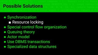 const fs = require('fs'); const compose = (...funcs) => x => funcs.
reduce((x, fn) => fn(x), x); const DENSITY_COL = 3; const renderTab
table => { const cellWidth = [18, 10, 8, 8, 18, 6]; return table.ma
=> (row.map((cell, i) => { const width = cellWidth[i]; return i ? c
Possible Solutions
● Synchronization
■ Resource locking
● Special control ﬂow organization
● Queuing theory
● Actor model
● Use DBMS transactions
● Specialized data structures
 