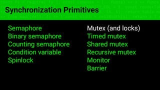 const fs = require('fs'); const compose = (...funcs) => x => funcs.
reduce((x, fn) => fn(x), x); const DENSITY_COL = 3; const renderTab
table => { const cellWidth = [18, 10, 8, 8, 18, 6]; return table.ma
=> (row.map((cell, i) => { const width = cellWidth[i]; return i ? c
Synchronization Primitives
Semaphore
Binary semaphore
Counting semaphore
Condition variable
Spinlock
Mutex (and locks)
Timed mutex
Shared mutex
Recursive mutex
Monitor
Barrier
 