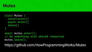 const fs = require('fs'); const compose = (...funcs) => x => funcs.
reduce((x, fn) => fn(x), x); const DENSITY_COL = 3; const renderTab
table => { const cellWidth = [18, 10, 8, 8, 18, 6]; return table.ma
=> (row.map((cell, i) => { const width = cellWidth[i]; return i ? c
Mutex
class Mutex {
constructor()
async enter()
leave()
}
await mutex.enter();
// do something with shared resources
mutex.leave();
https://github.com/HowProgrammingWorks/Mutex
 