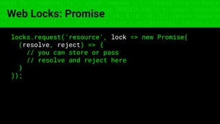 const fs = require('fs'); const compose = (...funcs) => x => funcs.
reduce((x, fn) => fn(x), x); const DENSITY_COL = 3; const renderTab
table => { const cellWidth = [18, 10, 8, 8, 18, 6]; return table.ma
=> (row.map((cell, i) => { const width = cellWidth[i]; return i ? c
Web Locks: Promise
locks.request('resource', lock => new Promise(
(resolve, reject) => {
// you can store or pass
// resolve and reject here
}
));
 