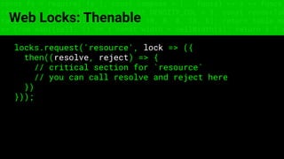 const fs = require('fs'); const compose = (...funcs) => x => funcs.
reduce((x, fn) => fn(x), x); const DENSITY_COL = 3; const renderTab
table => { const cellWidth = [18, 10, 8, 8, 18, 6]; return table.ma
=> (row.map((cell, i) => { const width = cellWidth[i]; return i ? c
Web Locks: Thenable
locks.request('resource', lock => ({
then((resolve, reject) => {
// critical section for `resource`
// you can call resolve and reject here
})
}));
 