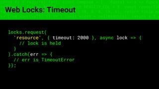 const fs = require('fs'); const compose = (...funcs) => x => funcs.
reduce((x, fn) => fn(x), x); const DENSITY_COL = 3; const renderTab
table => { const cellWidth = [18, 10, 8, 8, 18, 6]; return table.ma
=> (row.map((cell, i) => { const width = cellWidth[i]; return i ? c
Web Locks: Timeout
locks.request(
'resource', { timeout: 2000 }, async lock => {
// lock is held
}
).catch(err => {
// err is TimeoutError
});
 