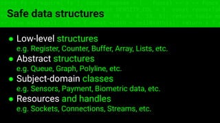 const fs = require('fs'); const compose = (...funcs) => x => funcs.
reduce((x, fn) => fn(x), x); const DENSITY_COL = 3; const renderTab
table => { const cellWidth = [18, 10, 8, 8, 18, 6]; return table.ma
=> (row.map((cell, i) => { const width = cellWidth[i]; return i ? c
Safe data structures
● Low-level structures
e.g. Register, Counter, Buffer, Array, Lists, etc.
● Abstract structures
e.g. Queue, Graph, Polyline, etc.
● Subject-domain classes
e.g. Sensors, Payment, Biometric data, etc.
● Resources and handles
e.g. Sockets, Connections, Streams, etc.
 