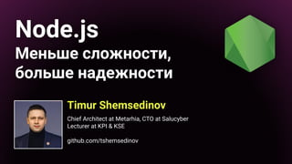 Node.js
Меньше сложности,
больше надежности
Timur Shemsedinov
Chief Architect at Metarhia, CTO at Salucyber
Lecturer at KPI & KSE
github.com/tshemsedinov
 