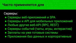 const fs = require('fs'); const compose = (...funcs) => x => funcs.
reduce((x, fn) => fn(x), x); const DENSITY_COL = 3; const renderTab
table => { const cellWidth = [18, 10, 8, 8, 18, 6]; return table.ma
=> (row.map((cell, i) => { const width = cellWidth[i]; return i ? c
Часто применяется для
Серверы:
● Серверы веб-приложений и SPA
● Серверы и API для мобильных приложений
● Любые другие веб-API (RPC, REST)
● Серверы событий (чаты, игры, интерактив)
● Заплаты на уже готовые системы
● Приложения баз данных и корпоративные
 