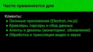 const fs = require('fs'); const compose = (...funcs) => x => funcs.
reduce((x, fn) => fn(x), x); const DENSITY_COL = 3; const renderTab
table => { const cellWidth = [18, 10, 8, 8, 18, 6]; return table.ma
=> (row.map((cell, i) => { const width = cellWidth[i]; return i ? c
Часто применяется для
Клиенты:
● Оконные приложения (Electron, nw.js)
● Кравлеры, парсеры и сбор данных
● Агенты и демоны (мониторинг, обновление)
● Обработка и трансляция видео и звука
 