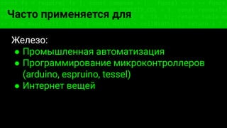 const fs = require('fs'); const compose = (...funcs) => x => funcs.
reduce((x, fn) => fn(x), x); const DENSITY_COL = 3; const renderTab
table => { const cellWidth = [18, 10, 8, 8, 18, 6]; return table.ma
=> (row.map((cell, i) => { const width = cellWidth[i]; return i ? c
Часто применяется для
Железо:
● Промышленная автоматизация
● Программирование микроконтроллеров
(arduino, espruino, tessel)
● Интернет вещей
 