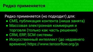 const fs = require('fs'); const compose = (...funcs) => x => funcs.
reduce((x, fn) => fn(x), x); const DENSITY_COL = 3; const renderTab
table => { const cellWidth = [18, 10, 8, 8, 18, 6]; return table.ma
=> (row.map((cell, i) => { const width = cellWidth[i]; return i ? c
Редко применяется
Редко применяется (но подходит) для:
● CMS, публикация контента (ниша занята)
● Массовая электронная коммерция и
торговля (только как часть решения)
● CRM, ERP, SCM системы
● Искусственный интеллект (до недавнего
времени) https://www.tensorﬂow.org/js
 