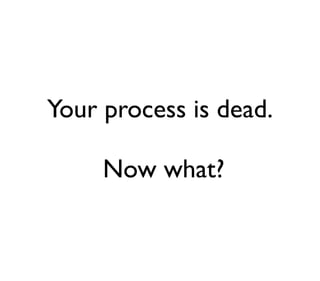 Your process is dead.

     Now what?
 