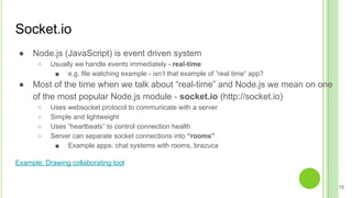 Socket.io
● Node.js (JavaScript) is event driven system
○ Usually we handle events immediately - real-time
■ e.g. file wat...
