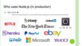 Who uses Node.js (in production)
16
● Big shots
○ github.com/nodejs/node-v0.x-archive/wiki/Projects,-Applications,-and-Com...