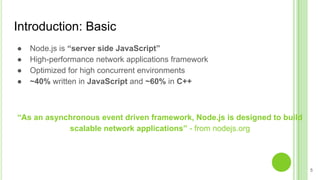 Introduction: Basic
● Node.js is “server side JavaScript”
● High-performance network applications framework
● Optimized fo...