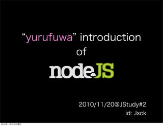 yurufuwa introduction
of
2010/11/20@JStudy#2
id: Jxck
2010年11月21日日曜日
 