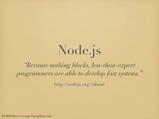 Node.js
             “Because nothing blocks, less-than-expert
           programmers are able to develop fast systems.”
                                        http://nodejs.org/#about




04/2010 Rocco Georgi, PavingWays Ltd.
 