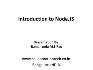 Introduction to Node.JS
www.collaborationtech.co.in
Bengaluru INDIA
Presentation By
Ramananda M.S Rao
 