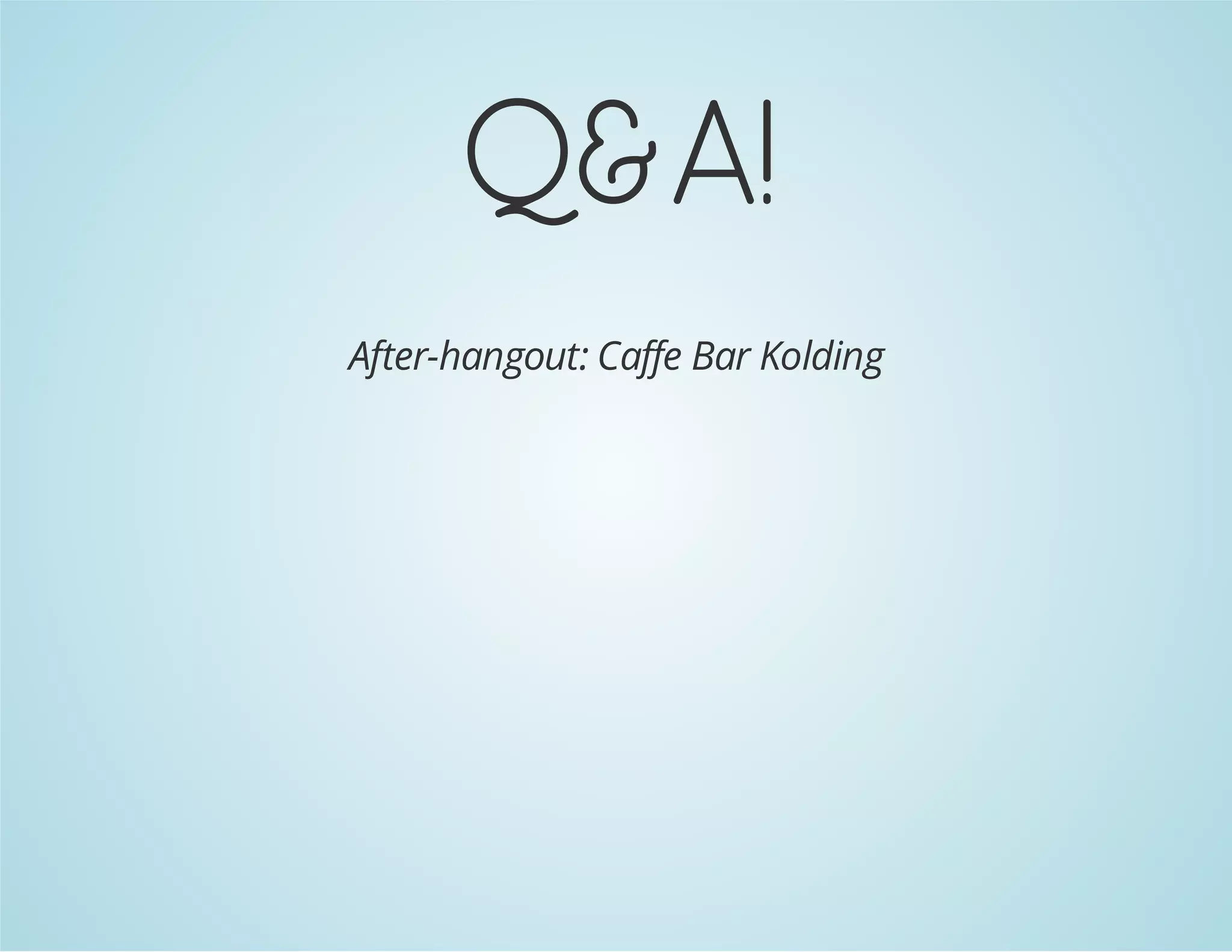 Q&A!
After-hangout: Caffe Bar Kolding