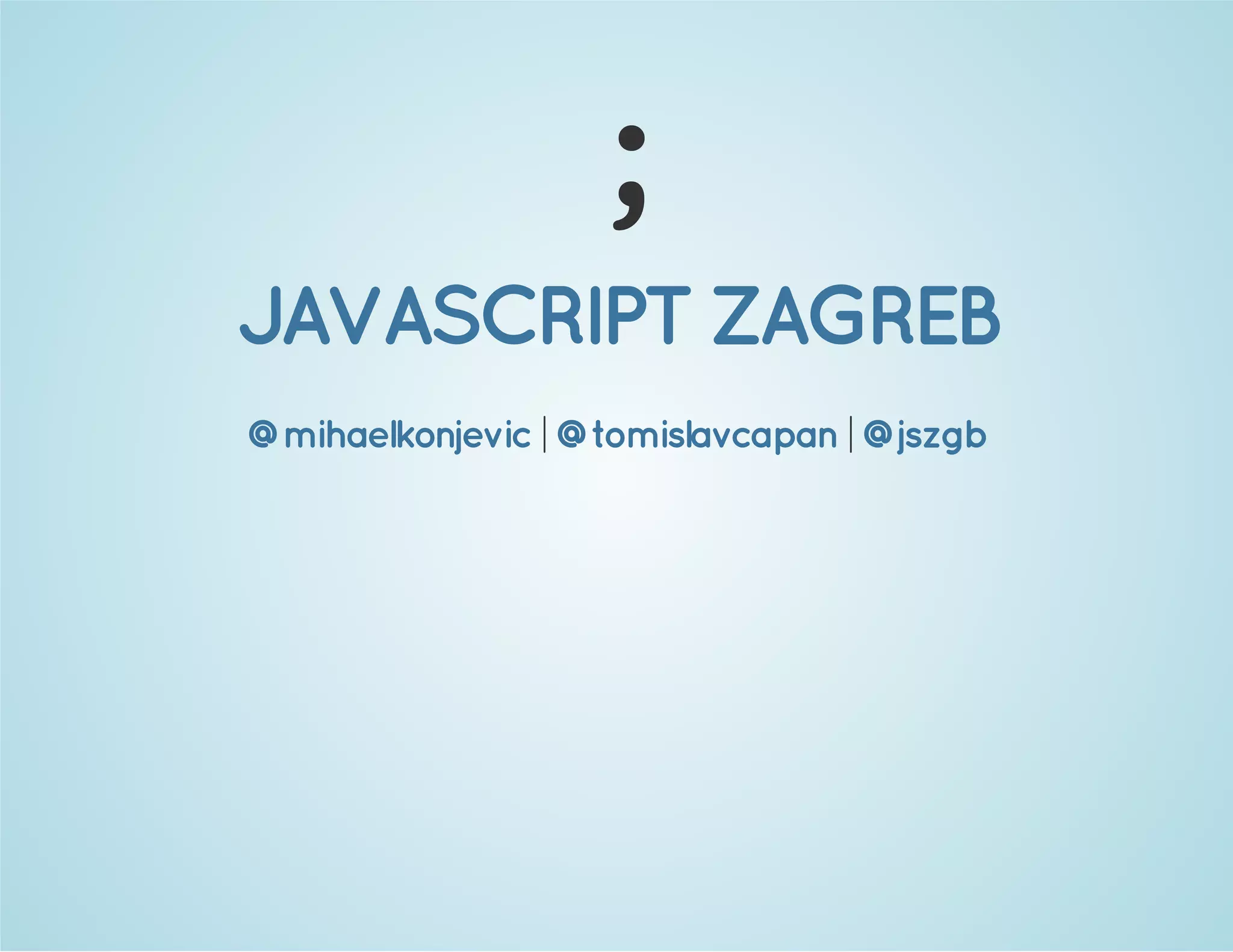 ;
JAVASCRIPT ZAGREB
@mihaelkonjevic | @tomislavcapan | @jszgb