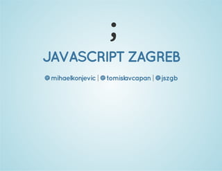 ;
JAVASCRIPT ZAGREB
@mihaelkonjevic | @tomislavcapan | @jszgb

 