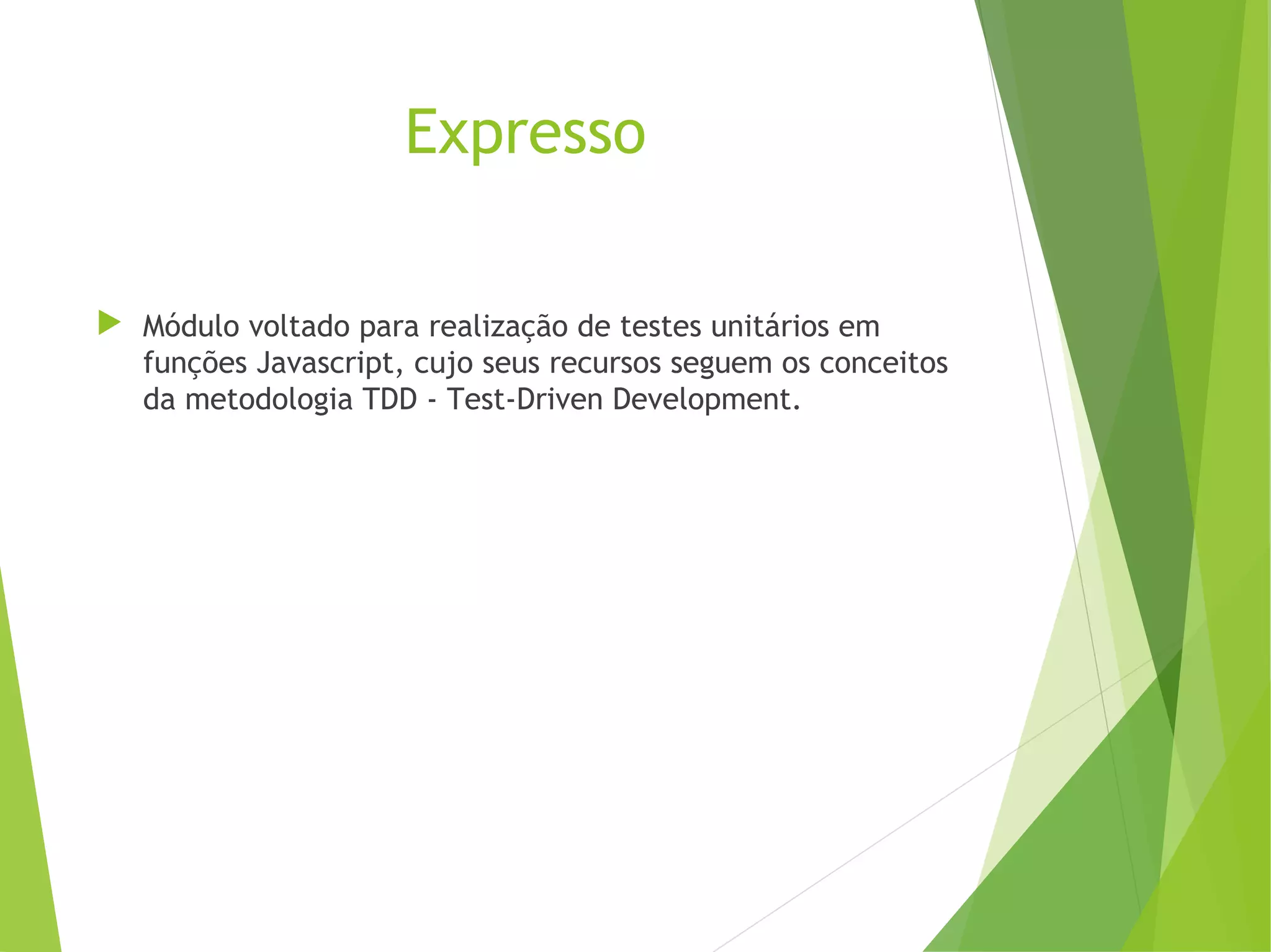Expresso
 Módulo voltado para realização de testes unitários em
funções Javascript, cujo seus recursos seguem os conceitos
da metodologia TDD - Test-Driven Development.

 