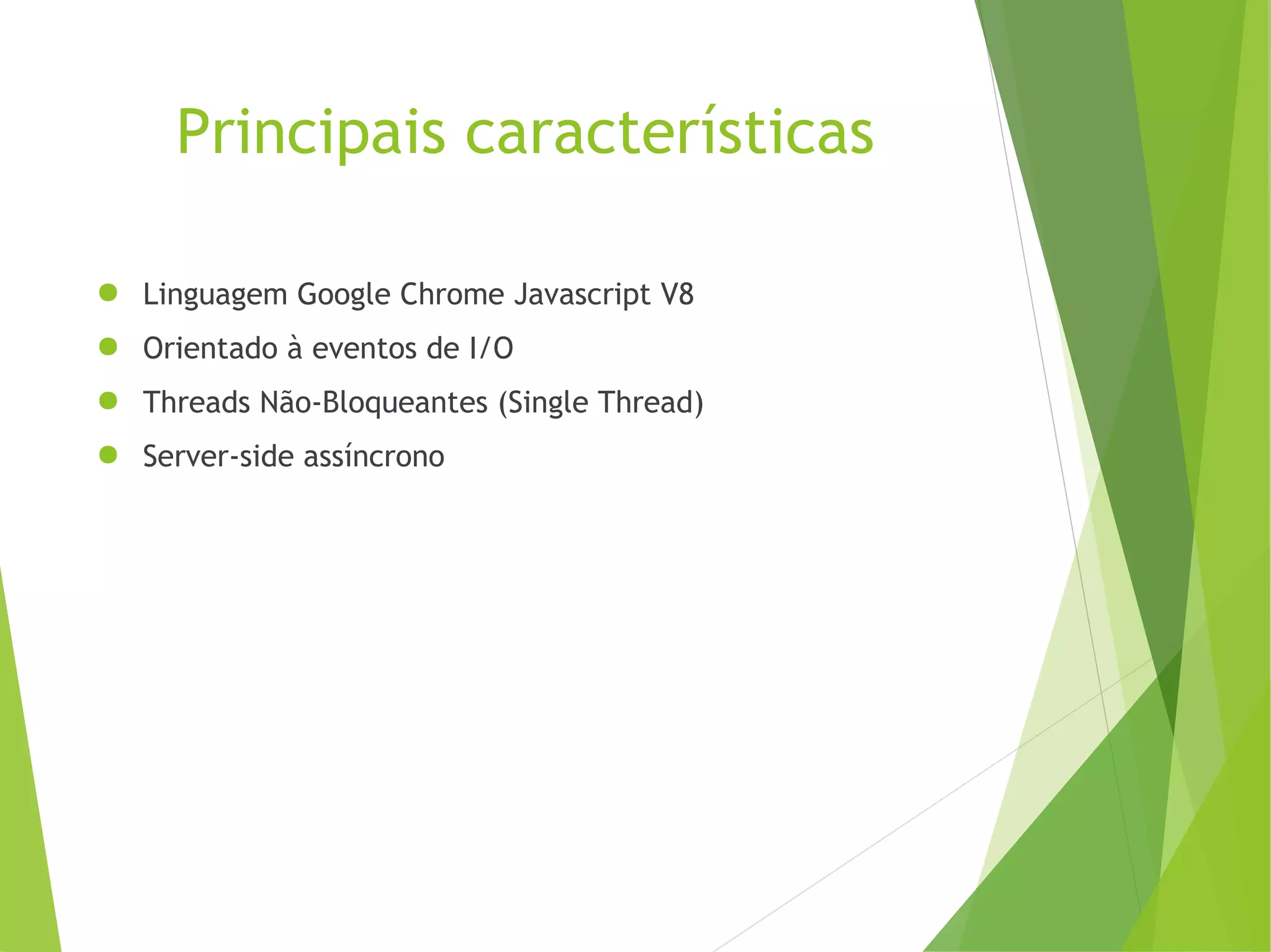 Principais características
● Linguagem Google Chrome Javascript V8
● Orientado à eventos de I/O
● Threads Não-Bloqueantes (Single Thread)
● Server-side assíncrono

 