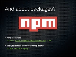 And about packages?




One line install:
# curl http://npmjs.org/install.sh | sh

Now, let’s install the node.js mysql client?
# npm install mysql
 