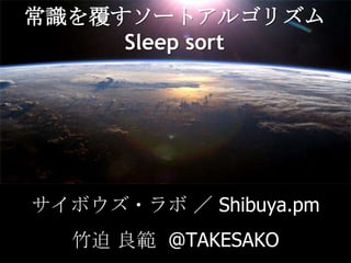 常識を覆すソートアルゴリズムSleep sort,[object Object],サイボウズ・ラボ／ Shibuya.pm,[object Object],竹迫 良範  @TAKESAKO,[object Object]