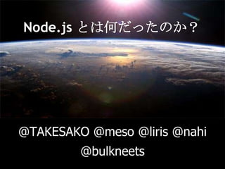 Node.js とは何だったのか？,[object Object],@TAKESAKO @meso @liris @nahi @bulkneets,[object Object]
