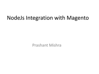 NodeJs Integration with Magento
Prashant Mishra
 