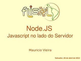 Node.JS 
Javascript no lado do Servidor

         Mauricio Vieira

                           Salvador, 28 de abril de 2012
 