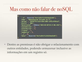 Mas como não falar de noSQL
❖ Dentro as premissas é não obrigar o relacionamento com
outros entidades, podendo armazenar inclusive as
informações em um registro só.
 