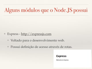 Alguns módulos que o Node.JS possui
❖ Express - http://expressjs.com
❖ Voltado para o desenvolvimento web.
❖ Possui deﬁnição de acesso através de rotas.
 