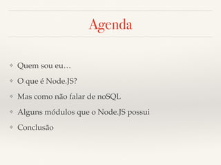 Agenda
❖ Quem sou eu…
❖ O que é Node.JS?
❖ Mas como não falar de noSQL
❖ Alguns módulos que o Node.JS possui
❖ Conclusão
 