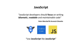 JavaScript
“Use JavaScript like JavaScript“
“JavaScript developers should focus on writing
idiomatic, readable and maintainable code“
Peter Marshall & Arunesh Chandra
 