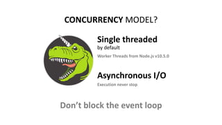 CONCURRENCY MODEL?
Asynchronous I/O
Single threaded
by default
Worker Threads from Node.js v10.5.0
Execution never stop
Don’t block the event loop
 