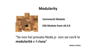 CommonJS Module
ES6 Module from v8.5.0
“Se non hai provato Node.js non sai cos’è la
modularità e il riuso”
Matteo Collina
Modularity
 