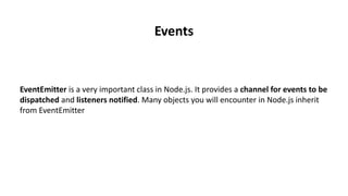 EventEmitter is a very important class in Node.js. It provides a channel for events to be
dispatched and listeners notified. Many objects you will encounter in Node.js inherit
from EventEmitter
Events
 