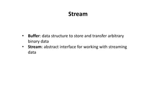 Stream
• Buffer: data structure to store and transfer arbitrary
binary data
• Stream: abstract interface for working with streaming
data
 