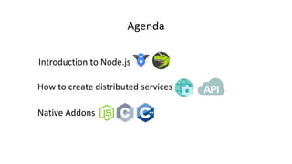 Agenda
Introduction to Node.js
How to create distributed services
Native Addons
 