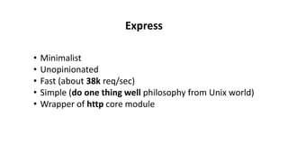 • Minimalist
• Unopinionated
• Fast (about 38k req/sec)
• Simple (do one thing well philosophy from Unix world)
• Wrapper of http core module
Express
 