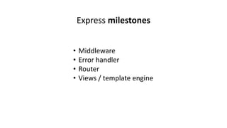 • Middleware
• Error handler
• Router
• Views / template engine
Express milestones
 