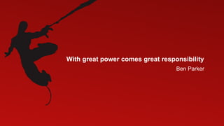With great power comes great responsibility
Ben Parker
 