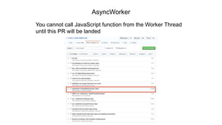 AsyncWorker
You cannot call JavaScript function from the Worker Thread
until this PR will be landed
 