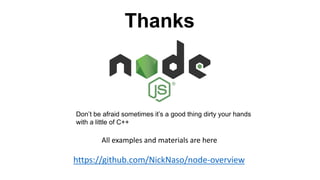 Thanks
Don’t be afraid sometimes it’s a good thing dirty your hands
with a little of C++
All examples and materials are here
https://github.com/NickNaso/node-overview
 