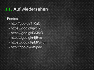 11.11. Auf wiedersehenAuf wiedersehen
** FontesFontes
-- http://goo.gl/TIRgCjhttp://goo.gl/TIRgCj
-- https://goo.gl/qycI25https://goo.gl/qycI25
-- https://goo.gl/i3KiVOhttps://goo.gl/i3KiVO
-- https://goo.gl/r4jBvchttps://goo.gl/r4jBvc
-- https://goo.gl/pMWFuhhttps://goo.gl/pMWFuh
-- http://goo.gl/ua9pechttp://goo.gl/ua9pec
 